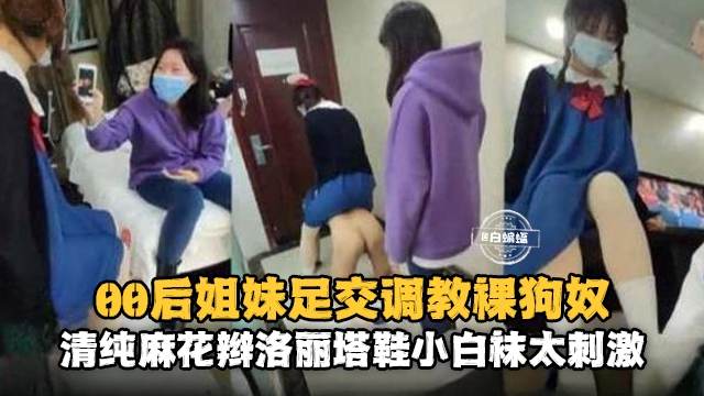 00后姐妹足交调教狗奴，清纯麻花辫洛丽塔小白袜太刺激