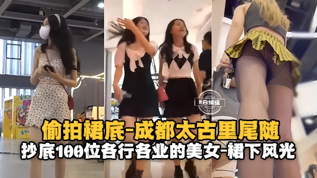 偷拍裙底-成都太古里尾随，抄底一百位各行各业的女神裙下风光